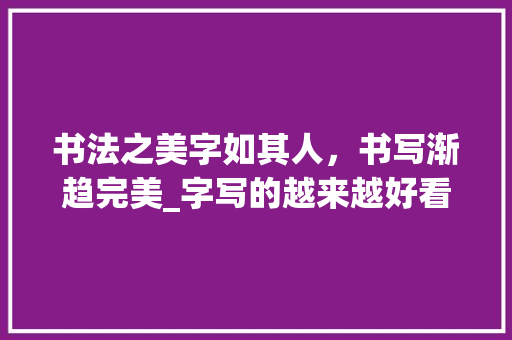 书法之美字如其人，书写渐趋完美_字写的越来越好看的意思
