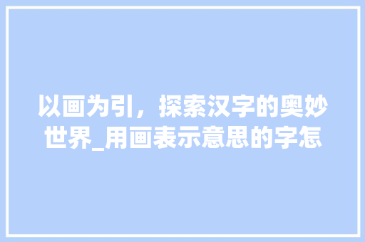 以画为引，探索汉字的奥妙世界_用画表示意思的字怎么写 生活随笔