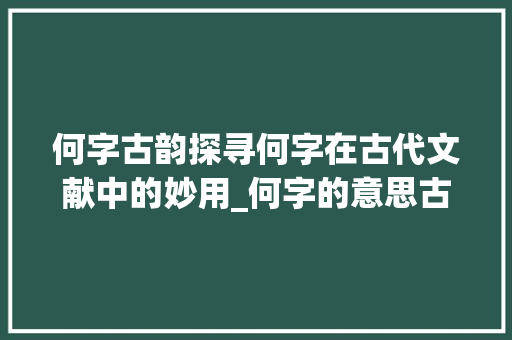 何字古韵探寻何字在古代文献中的妙用_何字的意思古文怎么说的 工作类
