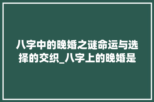 八字中的晚婚之谜命运与选择的交织_八字上的晚婚是啥意思 工作总结