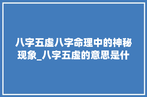 八字五虚八字命理中的神秘现象_八字五虚的意思是什么 商业文稿