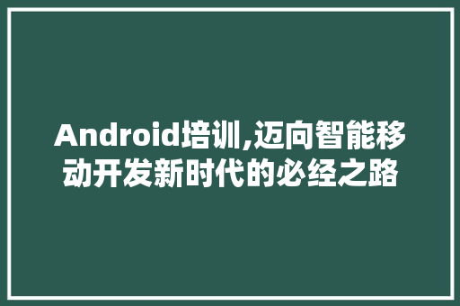 Android培训,迈向智能移动开发新时代的必经之路