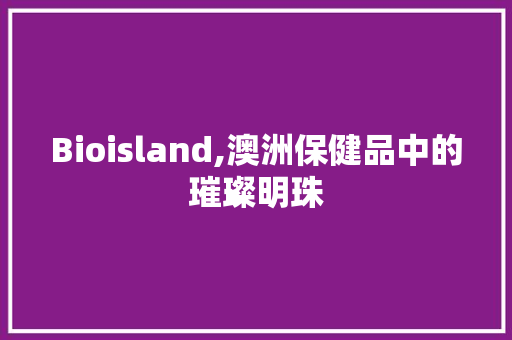Bioisland,澳洲保健品中的璀璨明珠
