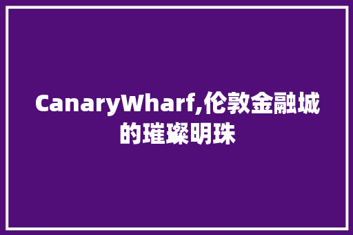 CanaryWharf,伦敦金融城的璀璨明珠 工作类