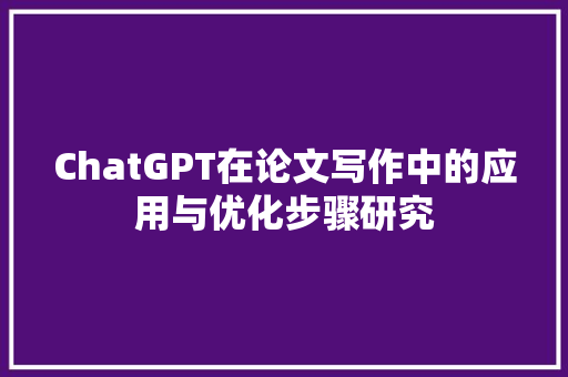 ChatGPT在论文写作中的应用与优化步骤研究