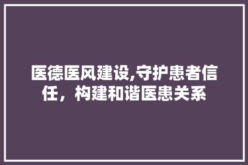 医德医风建设,守护患者信任，构建和谐医患关系
