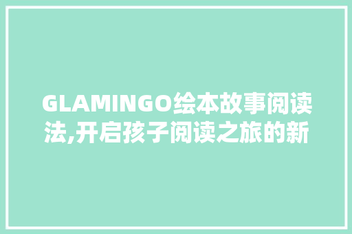 GLAMINGO绘本故事阅读法,开启孩子阅读之旅的新篇章