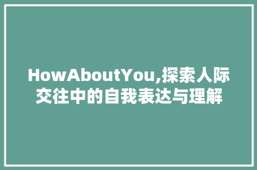 HowAboutYou,探索人际交往中的自我表达与理解