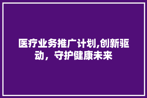 医疗业务推广计划,创新驱动，守护健康未来