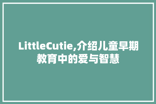 LittleCutie,介绍儿童早期教育中的爱与智慧