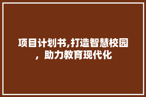 项目计划书,打造智慧校园，助力教育现代化