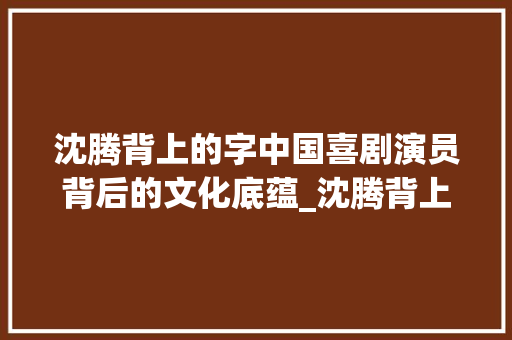 沈腾背上的字中国喜剧演员背后的文化底蕴_沈腾背上的字什么意思呀 工作报告