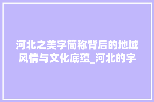 河北之美字简称背后的地域风情与文化底蕴_河北的字简称是什么意思