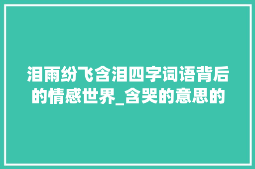 泪雨纷飞含泪四字词语背后的情感世界_含哭的意思的四字词语