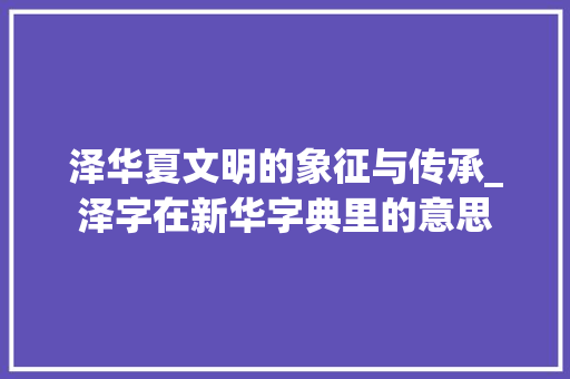 泽华夏文明的象征与传承_泽字在新华字典里的意思