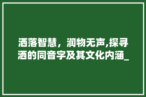 洒落智慧，润物无声,探寻洒的同音字及其文化内涵_洒的同音字是什么意思