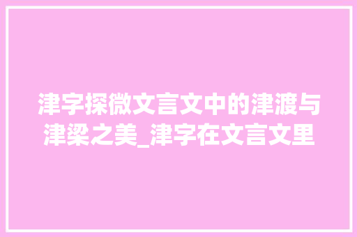 津字探微文言文中的津渡与津梁之美_津字在文言文里的意思