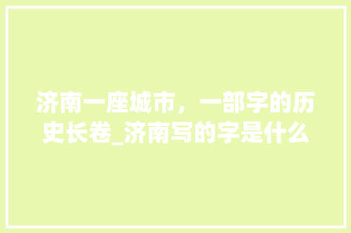 济南一座城市，一部字的历史长卷_济南写的字是什么意思 工作总结