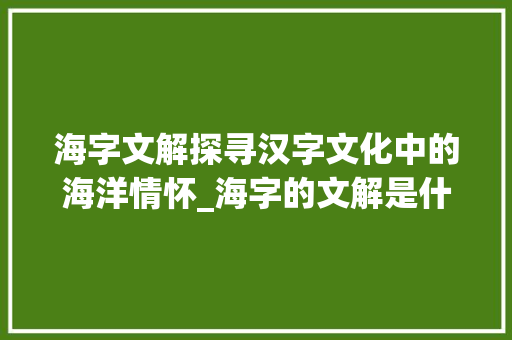 海字文解探寻汉字文化中的海洋情怀_海字的文解是什么意思
