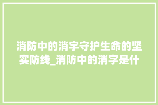 消防中的消字守护生命的坚实防线_消防中的消字是什么意思