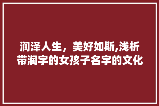 润泽人生，美好如斯,浅析带润字的女孩子名字的文化内涵与寓意_女孩子起名带润字的意思