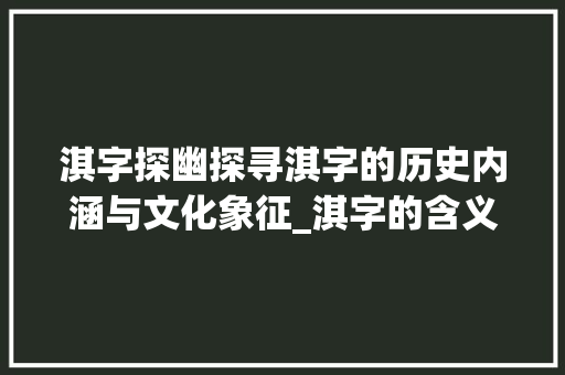 淇字探幽探寻淇字的历史内涵与文化象征_淇字的含义是什么意思呢