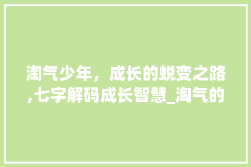 淘气少年，成长的蜕变之路,七字解码成长智慧_淘气的意思7个字怎么写 商业文稿