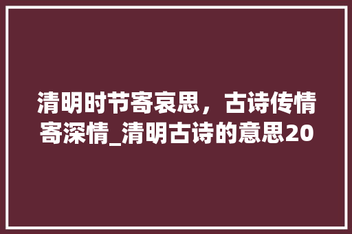 清明时节寄哀思，古诗传情寄深情_清明古诗的意思20个字