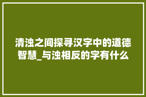 清浊之间探寻汉字中的道德智慧_与浊相反的字有什么意思