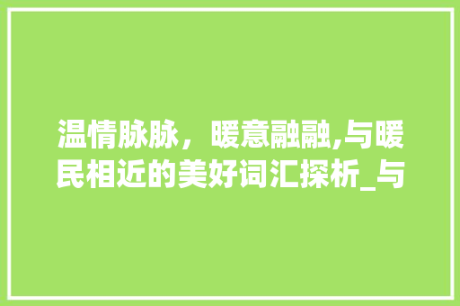 温情脉脉，暖意融融,与暖民相近的美好词汇探析_与暖民的意思相近的字有哪些