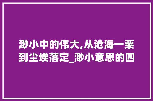 渺小中的伟大,从沧海一粟到尘埃落定_渺小意思的四字词