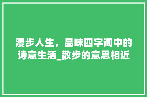 漫步人生，品味四字词中的诗意生活_散步的意思相近的四字词