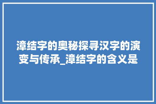 漳结字的奥秘探寻汉字的演变与传承_漳结字的含义是什么意思