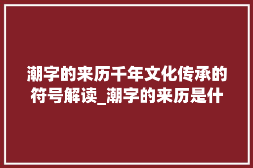 潮字的来历千年文化传承的符号解读_潮字的来历是什么意思啊