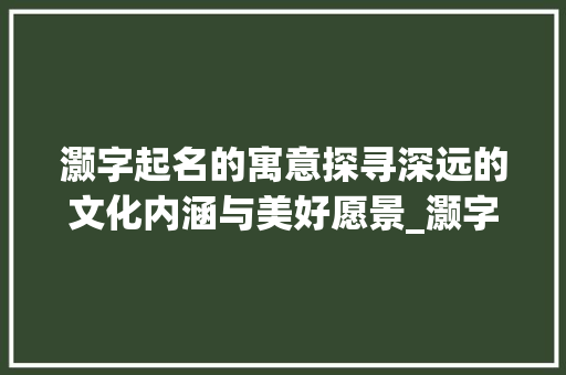 灏字起名的寓意探寻深远的文化内涵与美好愿景_灏字起名的寓意是什么意思