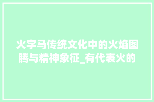 火字马传统文化中的火焰图腾与精神象征_有代表火的意思的一字马