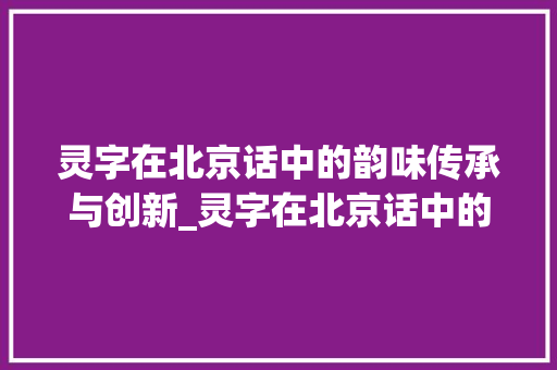 灵字在北京话中的韵味传承与创新_灵字在北京话中的意思 特写稿