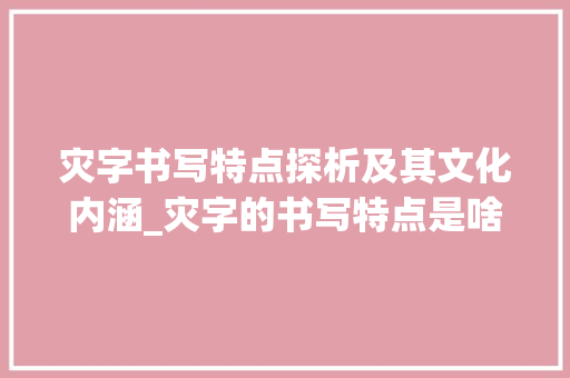 灾字书写特点探析及其文化内涵_灾字的书写特点是啥意思