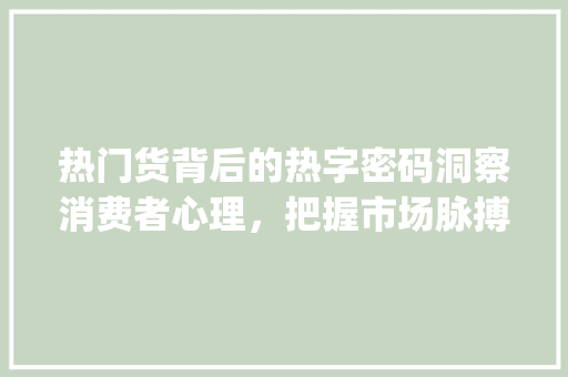 热门货背后的热字密码洞察消费者心理，把握市场脉搏_热门货的热字什么意思