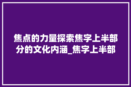焦点的力量探索焦字上半部分的文化内涵_焦字上半部分表示的意思 采访稿