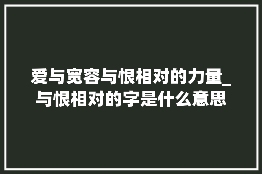 爱与宽容与恨相对的力量_与恨相对的字是什么意思