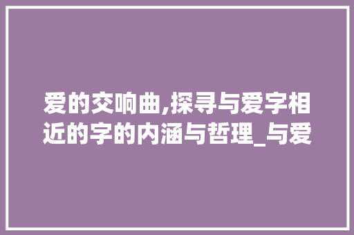 爱的交响曲,探寻与爱字相近的字的内涵与哲理_与爱这个字意思相近的字