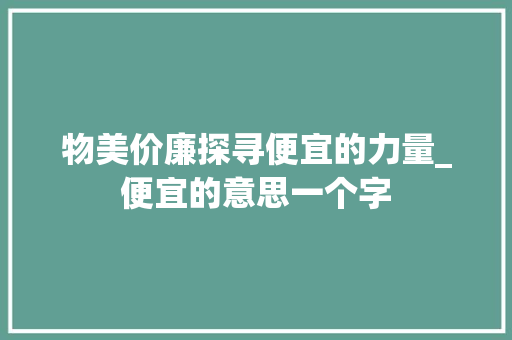 物美价廉探寻便宜的力量_便宜的意思一个字
