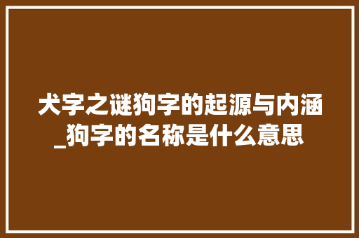 犬字之谜狗字的起源与内涵_狗字的名称是什么意思