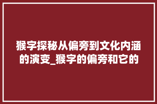 猴字探秘从偏旁到文化内涵的演变_猴字的偏旁和它的意思和什么有关 生活感悟