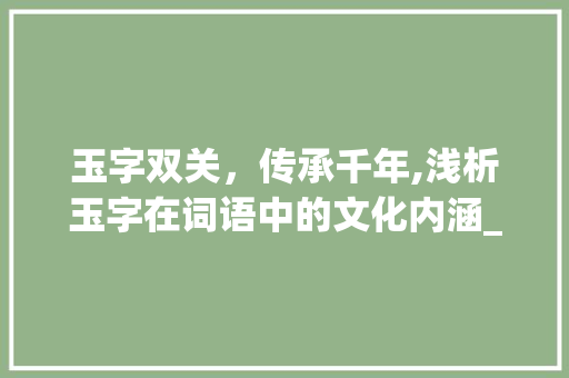 玉字双关，传承千年,浅析玉字在词语中的文化内涵_玉字的词语两个字的意思 特写稿