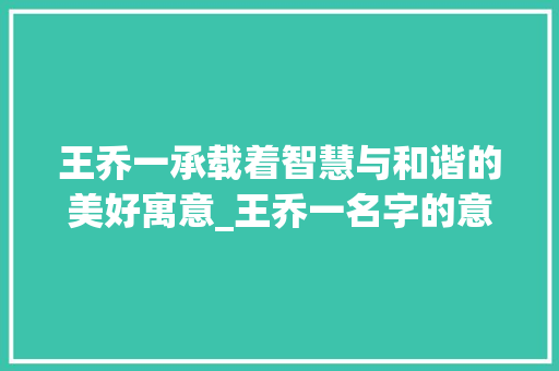 王乔一承载着智慧与和谐的美好寓意_王乔一名字的意思 特写稿 王乔一承载着智慧与和谐的美好寓意_王乔一名字的意思 特写稿