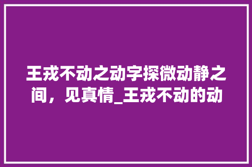 王戎不动之动字探微动静之间，见真情_王戎不动的动字什么意思
