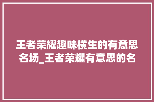 王者荣耀趣味横生的有意思名场_王者荣耀有意思的名6字