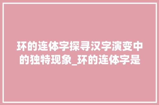 环的连体字探寻汉字演变中的独特现象_环的连体字是什么意思啊
